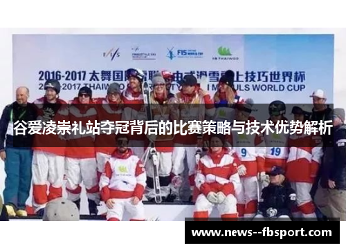 谷爱凌崇礼站夺冠背后的比赛策略与技术优势解析