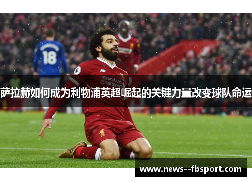 萨拉赫如何成为利物浦英超崛起的关键力量改变球队命运