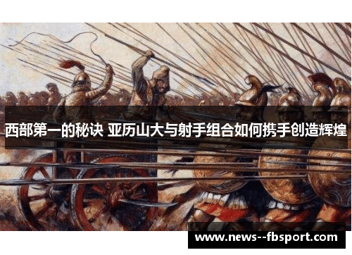 西部第一的秘诀 亚历山大与射手组合如何携手创造辉煌