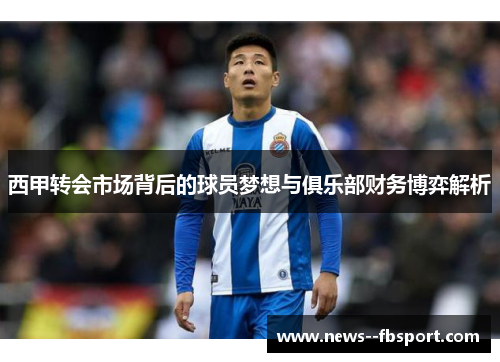 西甲转会市场背后的球员梦想与俱乐部财务博弈解析