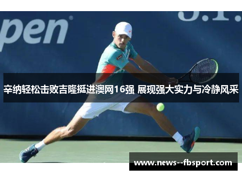 辛纳轻松击败吉隆挺进澳网16强 展现强大实力与冷静风采