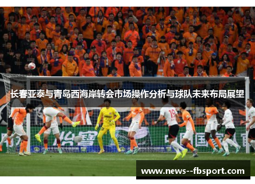 长春亚泰与青岛西海岸转会市场操作分析与球队未来布局展望