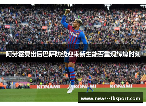 阿劳霍复出后巴萨防线迎来新生能否重现辉煌时刻