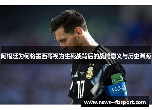 阿根廷为何将墨西哥视为生死战背后的战略意义与历史渊源