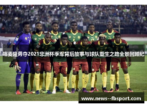 喀麦隆勇夺2021非洲杯季军背后故事与球队重生之路全景回顾纪