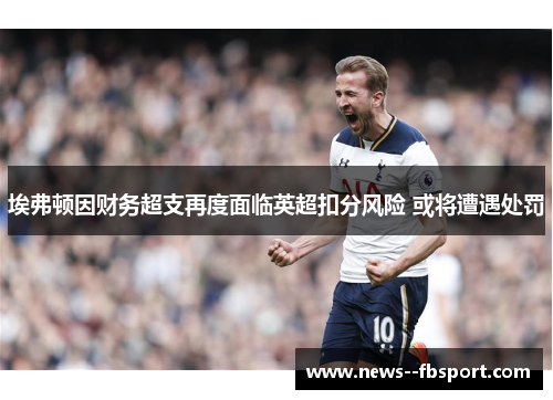 埃弗顿因财务超支再度面临英超扣分风险 或将遭遇处罚