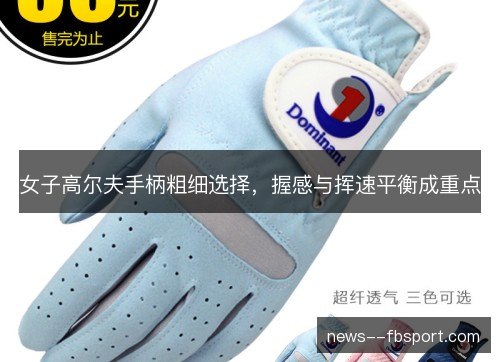 女子高尔夫手柄粗细选择，握感与挥速平衡成重点