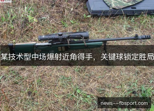 某技术型中场爆射近角得手，关键球锁定胜局